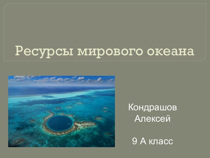 Ресурсы мирового океанаКондрашов Алексей9 А класс