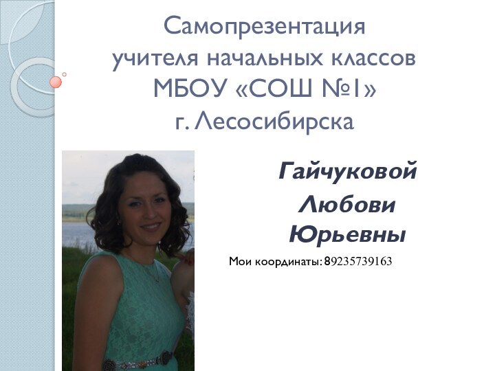 Самопрезентация  учителя начальных классов МБОУ «СОШ №1»  г. ЛесосибирскаГайчуковой Любови ЮрьевныМои координаты: 89235739163