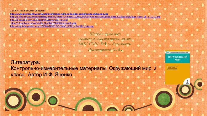 Ссылки на интернет-ресурсыhttp://www.desktophdw.com/wallstock/orange-retro-polka-dots-backgrounds-wallpapers.jpghttp://3rifa.com.ua/media/catalog/product/cache/1/image/1200x1200/9df78eab33525d08d6e5fb8d27136e95/l/a/lapa_trace_08_1_12_1.pnghttp://dutsadok.com.ua/clipart/zhivotnye/pes_kot.png http://s4.pic4you.ru/y2014/05-21/24687/4403582-thumb.png http://img-fotki.yandex.ru/get/9066/16969765.1bb/0_87f2f_c9aefb9f_orig.png Шаблон выполненучителем иностранного языкаМОУ СОШ №1 г.