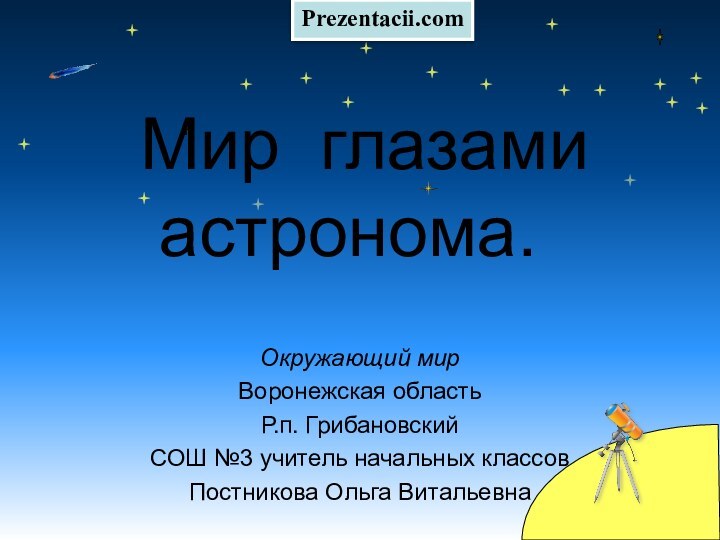 Мир глазами астронома. Окружающий мир Воронежская областьР.п. Грибановский СОШ №3 учитель начальных классовПостникова Ольга ВитальевнаPrezentacii.com