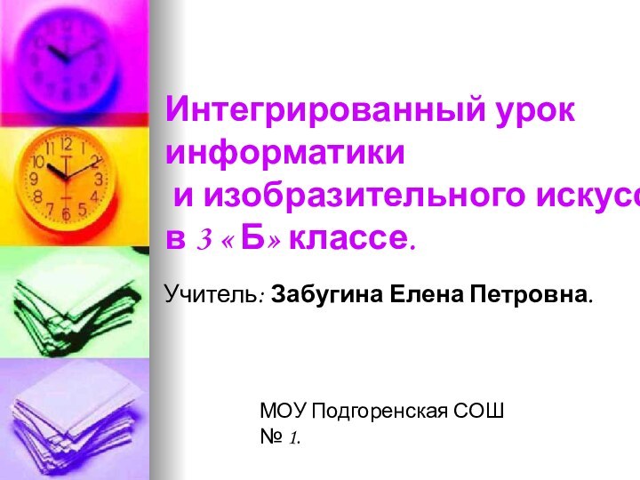 Интегрированный урокинформатики и изобразительного искусствав 3 « Б» классе.Учитель: Забугина Елена Петровна.МОУ Подгоренская СОШ № 1.