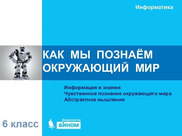 Информация и знанияЧувственное познание окружающего мираАбстрактное мышлениеКАК МЫ ПОЗНАЁМ ОКРУЖАЮЩИЙ МИР