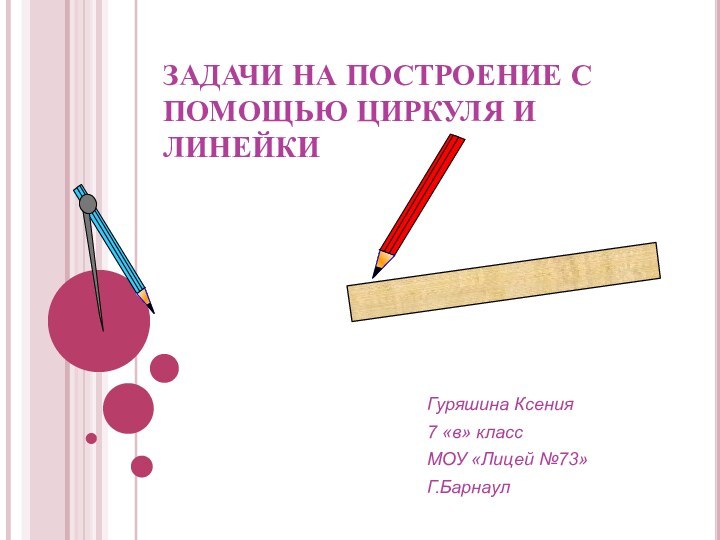 ЗАДАЧИ НА ПОСТРОЕНИЕ С ПОМОЩЬЮ ЦИРКУЛЯ И ЛИНЕЙКИ Гуряшина Ксения7 «в» класс МОУ «Лицей №73» Г.Барнаул