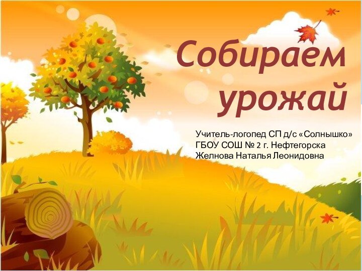 Собираем урожайУчитель-логопед СП д/с «Солнышко»ГБОУ СОШ № 2 г. Нефтегорска Желнова Наталья Леонидовна