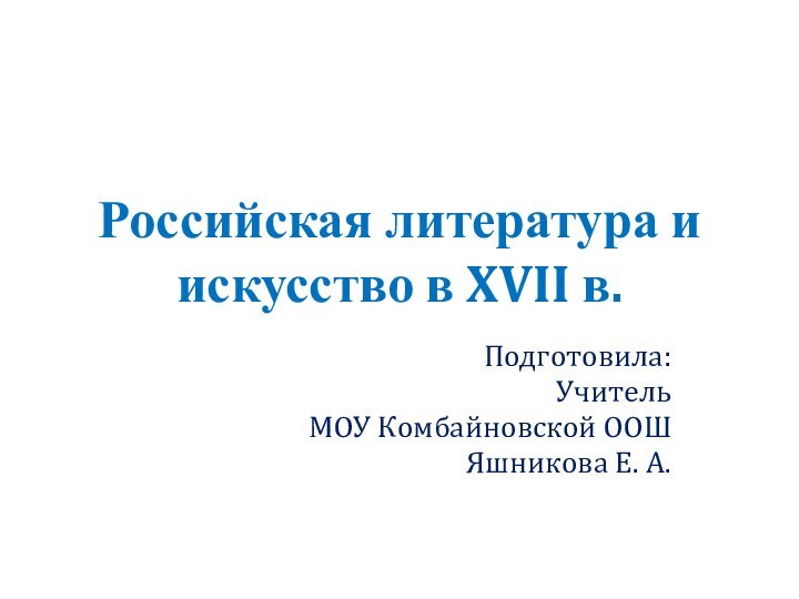 Российская литература и искусство в XVII в.Подготовила:УчительМОУ Комбайновской ООШЯшникова Е. А.