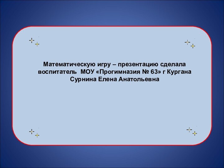 Математическую игру – презентацию сделалавоспитатель МОУ «Прогимназия № 63» г КурганаСурнина Елена Анатольевна