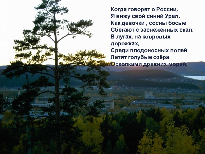 Когда говорят о России,Я вижу свой синий Урал.Как девочки , сосны босыеСбегают