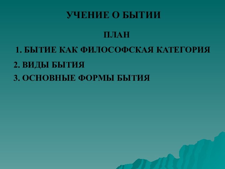 УЧЕНИЕ О БЫТИИ ПЛАН1. БЫТИЕ КАК ФИЛОСОФСКАЯ КАТЕГОРИЯ2. ВИДЫ БЫТИЯ3. ОСНОВНЫЕ ФОРМЫ БЫТИЯ