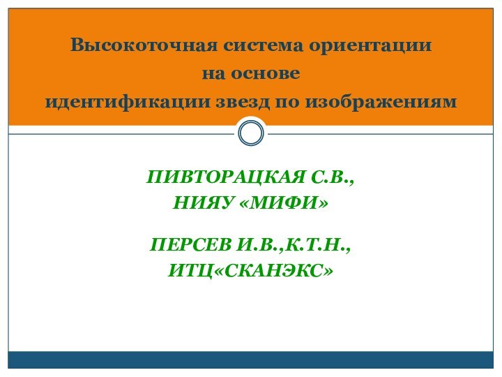  ПИВТОРАЦКАЯ С.В.,НИЯУ «МИФИ» ПЕРСЕВ И.В.,К.Т.Н.,ИТЦ«СКАНЭКС» Высокоточная система ориентации  на основе  идентификации звезд по изображениям