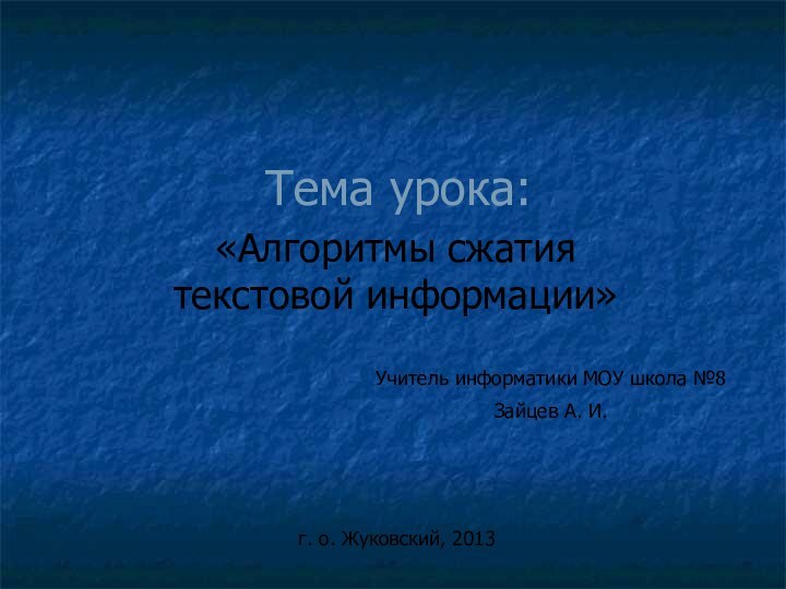 Тема урока:«Алгоритмы сжатия текстовой информации»Учитель информатики МОУ школа №8Зайцев А. И.г. о. Жуковский, 2013