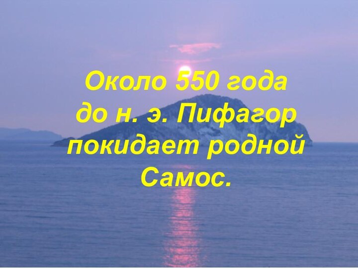 Около 550 года     до н. э. Пифагор покидает родной Самос.