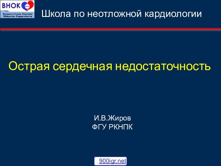 Острая сердечная недостаточностьИ.В.ЖировФГУ РКНПКШкола по неотложной кардиологии