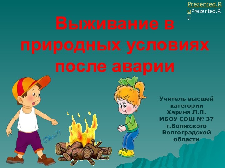 Выживание в природных условиях после аварииУчитель высшей категорииХарина Л.П.МБОУ СОШ № 37г.Волжского Волгоградской областиPrezented.RuPrezented.Ru