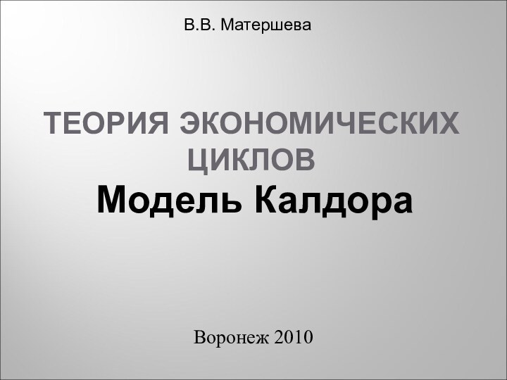 ТЕОРИЯ ЭКОНОМИЧЕСКИХ ЦИКЛОВВоронеж 2010Модель КалдораВ.В. Матершева