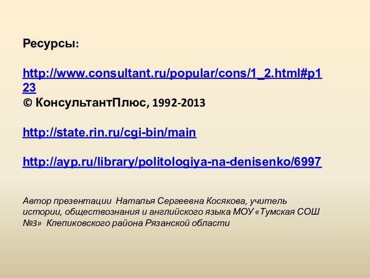 Ресурсы: http://www.consultant.ru/popular/cons/1_2.html#p123© КонсультантПлюс, 1992-2013http://state.rin.ru/cgi-bin/mainhttp://ayp.ru/library/politologiya-na-denisenko/6997Автор презентации Наталья Сергеевна Косякова, учитель истории, обществознания и