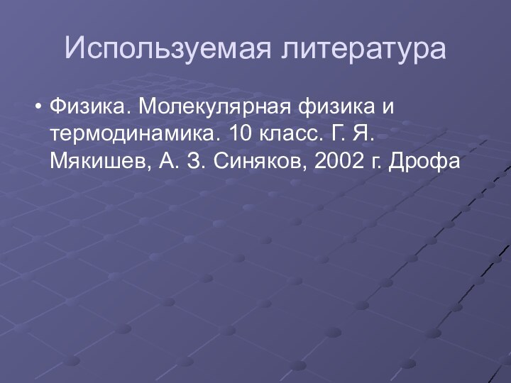 Используемая литератураФизика. Молекулярная физика и термодинамика. 10 класс. Г. Я. Мякишев, А.