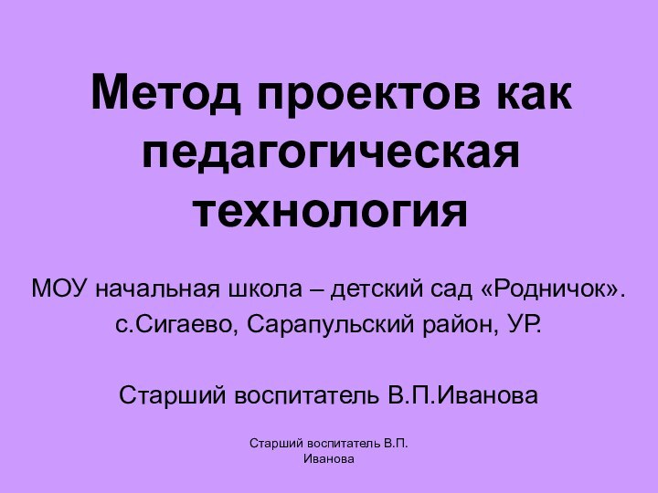 Метод проектов как педагогическая технологияМОУ начальная школа – детский сад «Родничок».с.Сигаево, Сарапульский