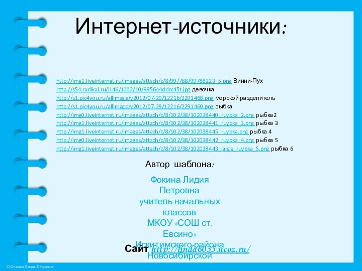 Интернет-источники:http://img1.liveinternet.ru/images/attach/c/8/99/788/99788223_5.png Винни-Пухhttp://s54.radikal.ru/i146/1002/10/995644ddcc45t.jpg девочкаhttp://s1.pic4you.ru/allimage/y2012/07-29/12216/2291468.png морской разделительhttp://s1.pic4you.ru/allimage/y2012/07-29/12216/2291460.png рыбкаhttp://img0.liveinternet.ru/images/attach/c/8/102/38/102038440_ruybka_2.png рыбка2http://img1.liveinternet.ru/images/attach/c/8/102/38/102038441_ruybka_3.png рыбка 3http://img1.liveinternet.ru/images/attach/c/8/102/38/102038445_ruybka.png рыбка 4http://img0.liveinternet.ru/images/attach/c/8/102/38/102038442_ruybka_4.png рыбка