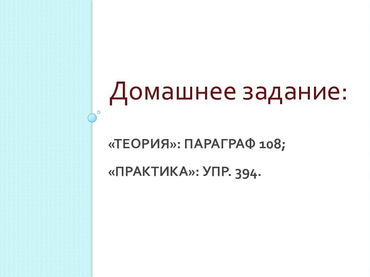 «ТЕОРИЯ»: ПАРАГРАФ 108; «ПРАКТИКА»: УПР. 394.Домашнее задание: