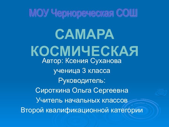 САМАРА КОСМИЧЕСКАЯАвтор: Ксения Суханова ученица 3 класса Руководитель:Сироткина Ольга СергеевнаУчитель начальных классовВторой