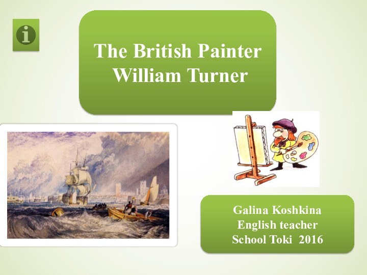 The British Painter William TurnerGalina KoshkinaEnglish teacherSchool Toki 2016