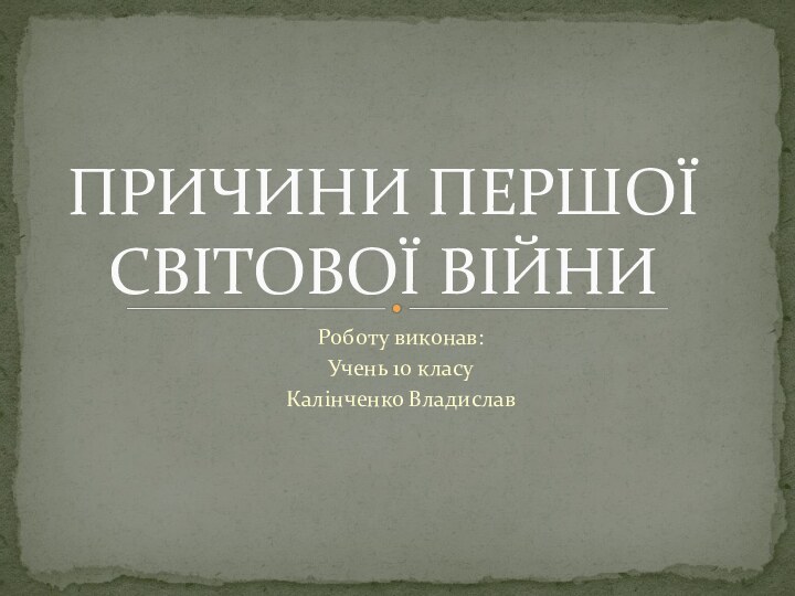 Роботу виконав:Учень 10 класуКалінченко ВладиславПРИЧИНИ ПЕРШОЇ СВІТОВОЇ ВІЙНИ