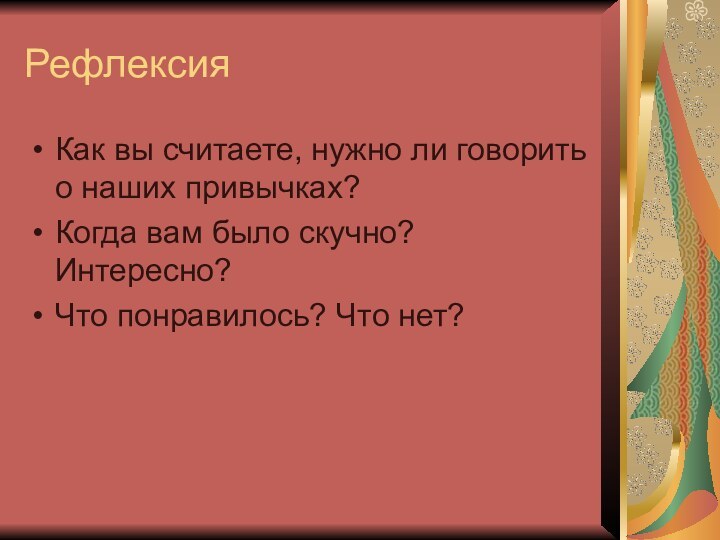 РефлексияКак вы считаете, нужно ли говорить о наших привычках?Когда вам было скучно? Интересно?Что понравилось? Что нет?