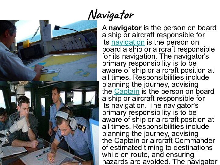 NavigatorA navigator is the person on board a ship or aircraft responsible for its navigation is