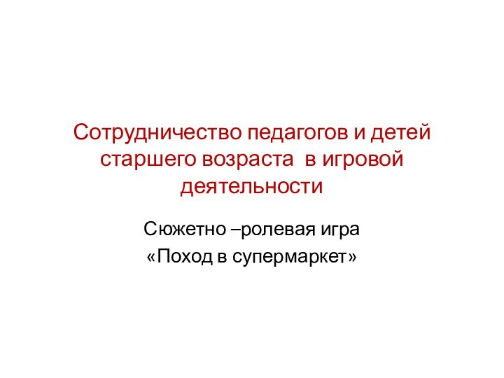 Сотрудничество педагогов и детей старшего возраста в игровой деятельностиСюжетно –ролевая игра«Поход в супермаркет»