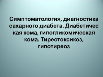 Симптоматология, диагностика сахарного диабета. Диабетическая кома, гипогликомическая кома. Тиреотоксикоз, гипотиреоз