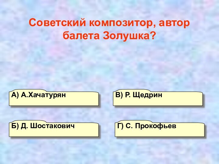 А) А.ХачатурянГ) С. Прокофьев В) Р. ЩедринБ) Д. ШостаковичСоветский композитор, автор балета Золушка?