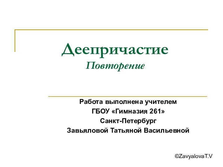 Деепричастие ПовторениеРабота выполнена учителем ГБОУ «Гимназия 261» Санкт-ПетербургЗавьяловой Татьяной Васильевной©ZavyalovaT.V