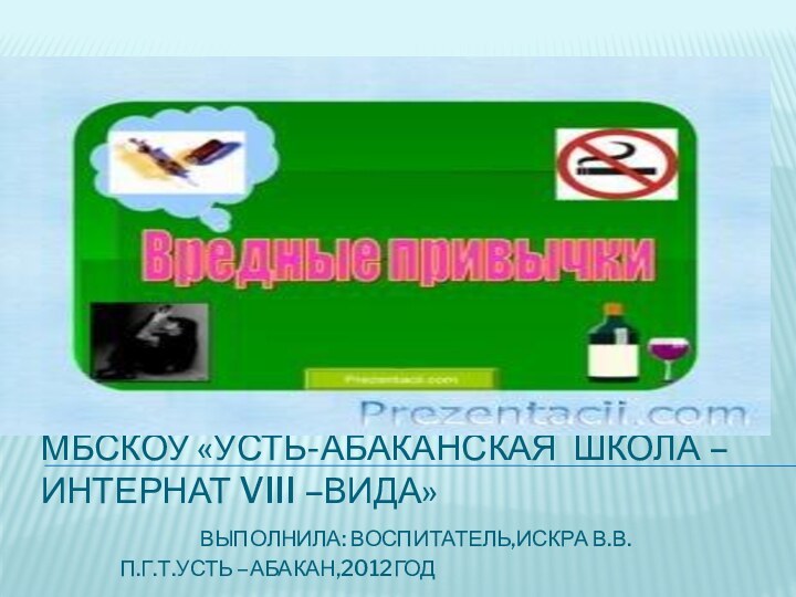 мбСКОу «Усть-Абаканская школа – интернат viii –вида» 				Выполнила: Воспитатель,Искра В.В. 		П.г.т.Усть –абакан,2012год