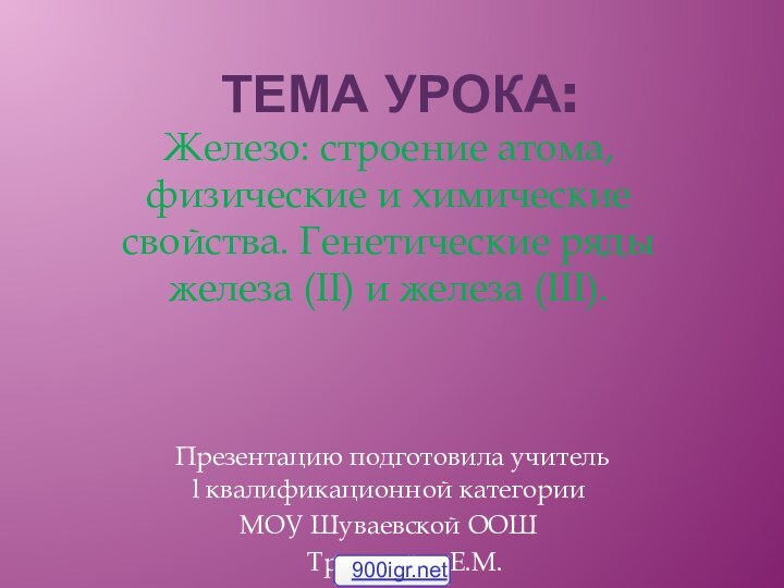 Тема урока: Железо: строение атома, физические и химические свойства. Генетические ряды