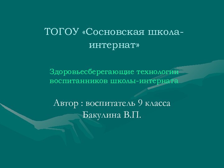 ТОГОУ «Сосновская школа-интернат»  Здоровьесберегающие технологии воспитанников школы-интернатаАвтор : воспитатель 9 класса Бакулина В.П.