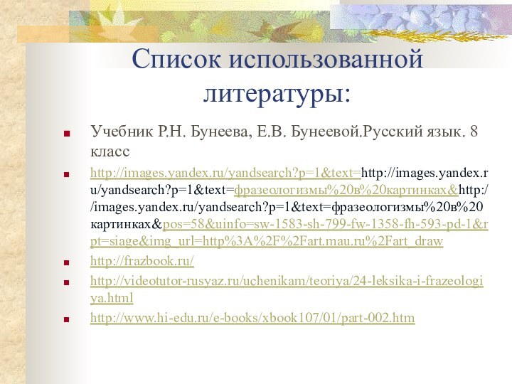 Список использованной литературы:Учебник Р.Н. Бунеева, Е.В. Бунеевой.Русский язык. 8 классhttp://images.yandex.ru/yandsearch?p=1&text=http://images.yandex.ru/yandsearch?p=1&text=фразеологизмы%20в%20картинках&http://images.yandex.ru/yandsearch?p=1&text=фразеологизмы%20в%20картинках&pos=58&uinfo=sw-1583-sh-799-fw-1358-fh-593-pd-1&rpt=siage&img_url=http%3A%2F%2Fart.mau.ru%2Fart_drawhttp://frazbook.ru/http://videotutor-rusyaz.ru/uchenikam/teoriya/24-leksika-i-frazeologiya.htmlhttp://www.hi-edu.ru/e-books/xbook107/01/part-002.htm