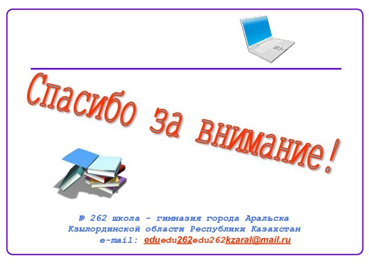 Спасибо за внимание! № 262 школа - гимназия города Аральска  Кзылординской