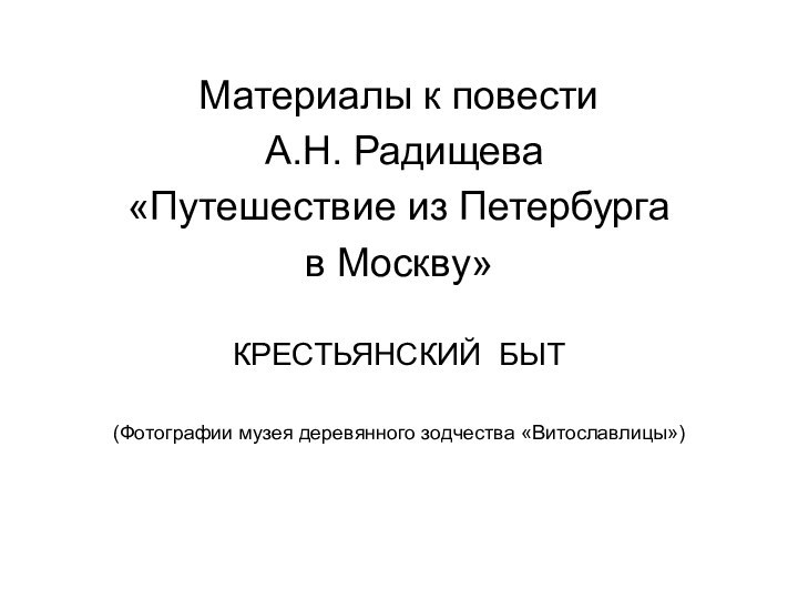 Материалы к повести А.Н. Радищева «Путешествие из Петербурга в Москву»КРЕСТЬЯНСКИЙ БЫТ(Фотографии музея деревянного зодчества «Витославлицы»)