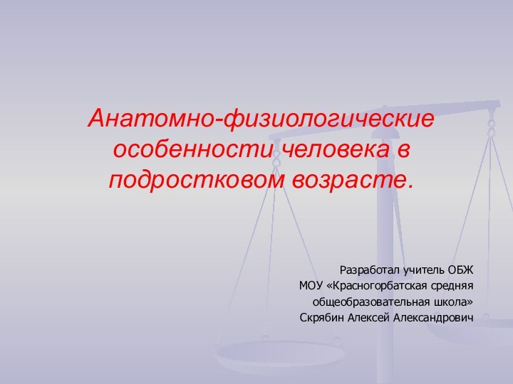 Разработал учитель ОБЖМОУ «Красногорбатская средняя общеобразовательная школа»Скрябин Алексей АлександровичАнатомно-физиологические особенности человека в подростковом возрасте.