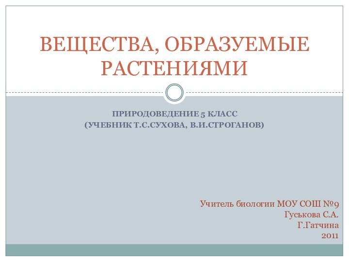 Природоведение 5 класс(Учебник Т.С.Сухова, В.И.Строганов)ВЕЩЕСТВА, ОБРАЗУЕМЫЕ РАСТЕНИЯМИУчитель биологии МОУ СОШ №9Гуськова С.А.Г.Гатчина2011