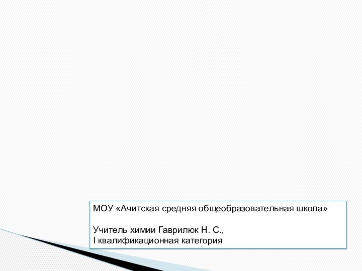 МОУ «Ачитская средняя общеобразовательная школа»Учитель химии Гаврилюк Н. С., I квалификационная категория