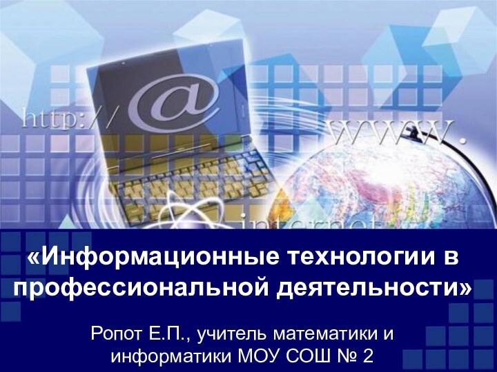 «Информационные технологии в профессиональной деятельности»Ропот Е.П., учитель математики и информатики МОУ СОШ № 2