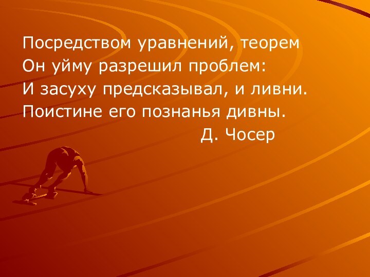 Посредством уравнений, теоремОн уйму разрешил проблем:И засуху предсказывал, и ливни.Поистине его познанья