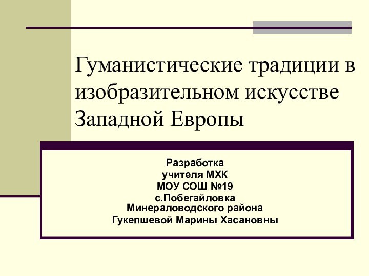 Гуманистические традиции в изобразительном искусстве Западной ЕвропыРазработкаучителя МХКМОУ СОШ №19с.Побегайловка Минераловодского районаГукепшевой Марины Хасановны