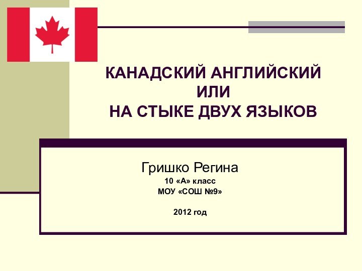 КАНАДСКИЙ АНГЛИЙСКИЙ ИЛИ НА СТЫКЕ ДВУХ ЯЗЫКОВГришко Регина10 «А» классМОУ «СОШ №9»2012 год