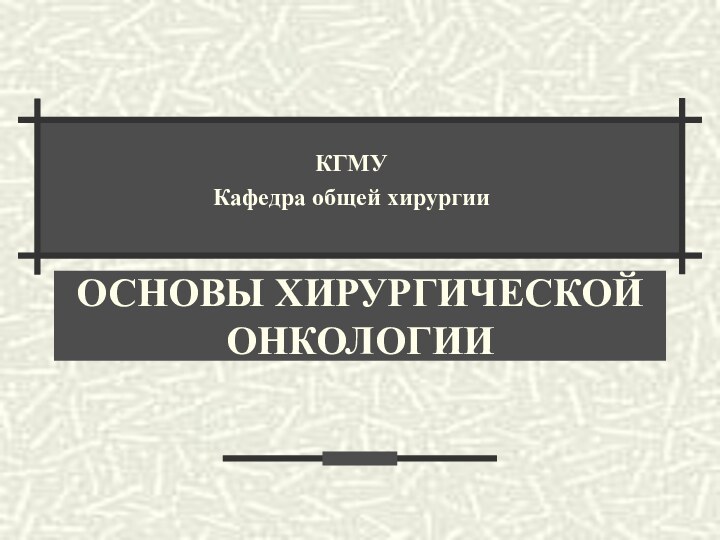 ОСНОВЫ ХИРУРГИЧЕСКОЙ ОНКОЛОГИИКГМУКафедра общей хирургии