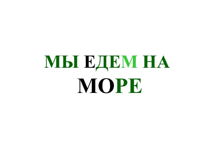 МЫ ЕДЕМ НА    МОРЕ