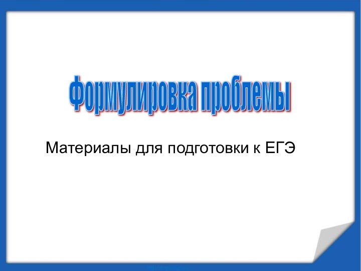 Материалы для подготовки к ЕГЭФормулировка проблемы