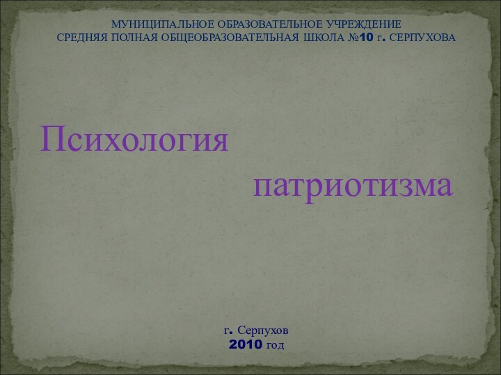 МУНИЦИПАЛЬНОЕ ОБРАЗОВАТЕЛЬНОЕ УЧРЕЖДЕНИЕСРЕДНЯЯ ПОЛНАЯ ОБЩЕОБРАЗОВАТЕЛЬНАЯ ШКОЛА №10 г. СЕРПУХОВАПсихология патриотизмаг. Серпухов 2010 год