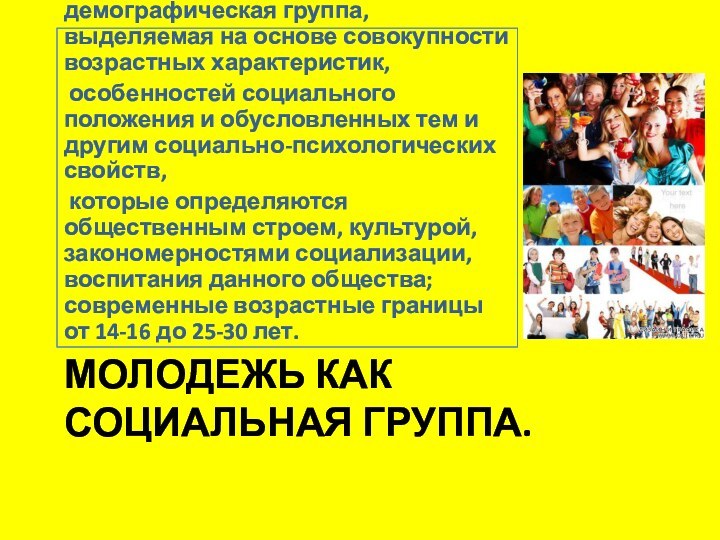 МОЛОДЕЖЬ КАК СОЦИАЛЬНАЯ ГРУППА.Молодёжь – социально-демографическая группа, выделяемая на основе совокупности возрастных